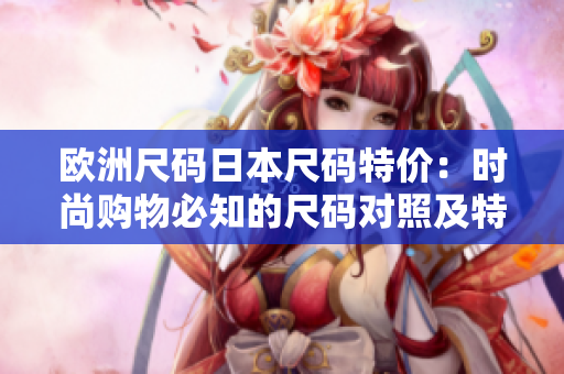 欧洲尺码日本尺码特价：时尚购物必知的尺码对照及特惠优惠
