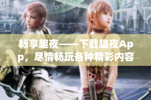 畅享趣夜——下载趣夜App，尽情畅玩各种精彩内容