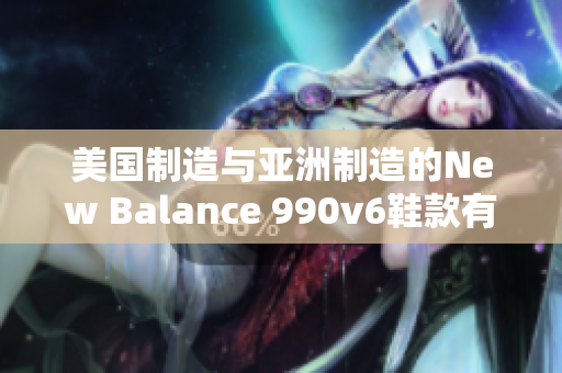 美国制造与亚洲制造的New Balance 990v6鞋款有何异同？