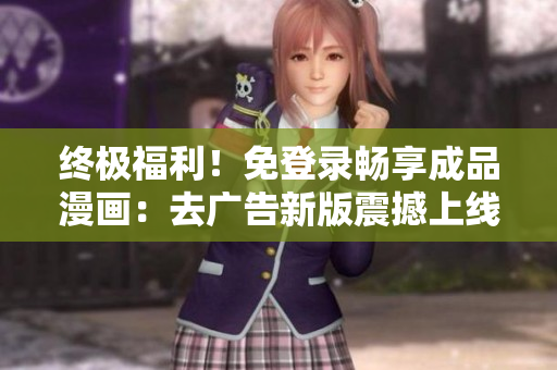 终极福利！免登录畅享成品漫画：去广告新版震撼上线，立即体验！