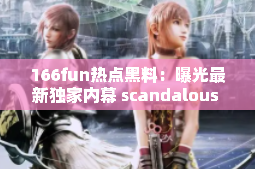 166fun热点黑料：曝光最新独家内幕 scandalous 