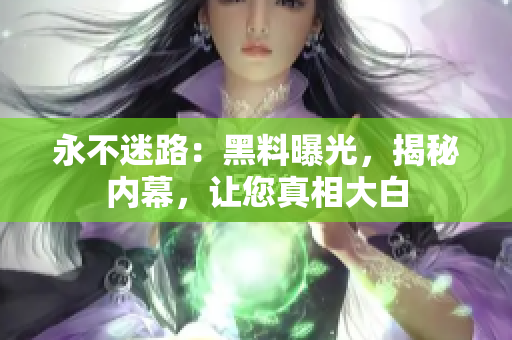 永不迷路：黑料曝光，揭秘内幕，让您真相大白