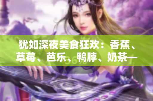 犹如深夜美食狂欢：香蕉、草莓、芭乐、鸭脖、奶茶——千层浪品尝盛宴