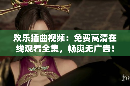 欢乐插曲视频：免费高清在线观看全集，畅爽无广告！