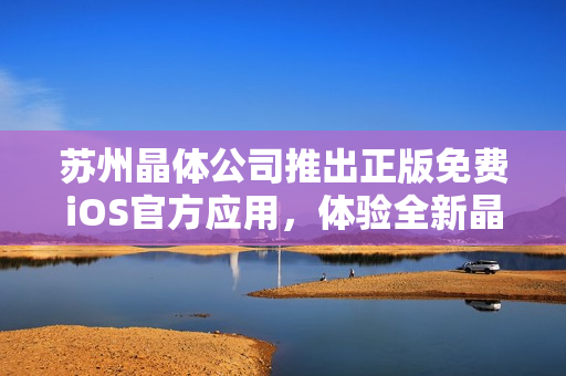 苏州晶体公司推出正版免费iOS官方应用，体验全新晶莹世界