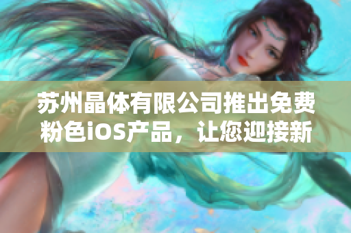 苏州晶体有限公司推出免费粉色iOS产品，让您迎接新时代的色彩体验