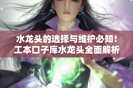 水龙头的选择与维护必知！工本口子库水龙头全面解析