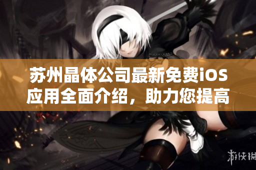 苏州晶体公司最新免费iOS应用全面介绍，助力您提高工作效率和生活质量