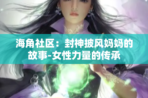 海角社区：封神披风妈妈的故事-女性力量的传承