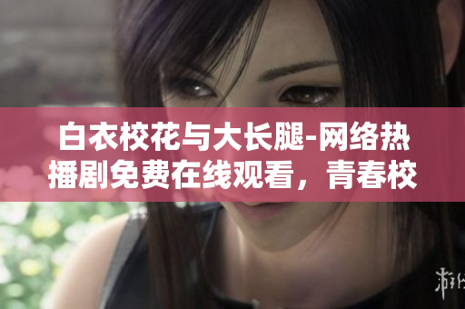 白衣校花与大长腿-网络热播剧免费在线观看，青春校园故事引发共鸣