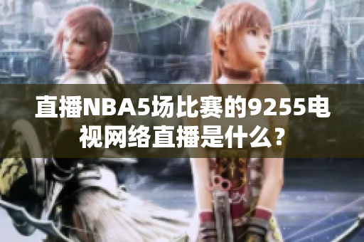 直播NBA5场比赛的9255电视网络直播是什么？