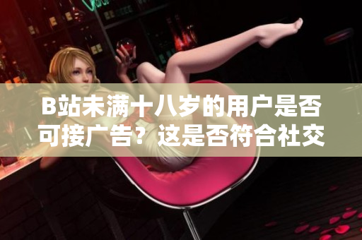 B站未满十八岁的用户是否可接广告？这是否符合社交媒体的规定？