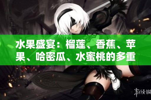 水果盛宴：榴莲、香蕉、苹果、哈密瓜、水蜜桃的多重魅力
