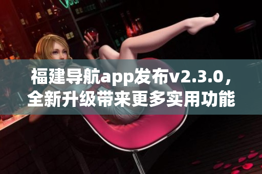 福建导航app发布v2.3.0，全新升级带来更多实用功能
