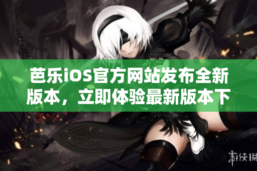 芭乐iOS官方网站发布全新版本，立即体验最新版本下载通道