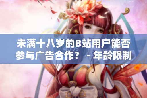 未满十八岁的B站用户能否参与广告合作？ - 年龄限制下的B站广告合作政策