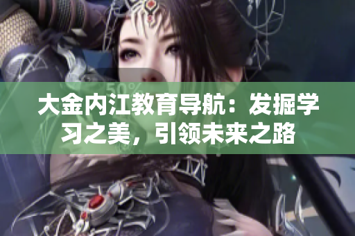 大金内江教育导航：发掘学习之美，引领未来之路
