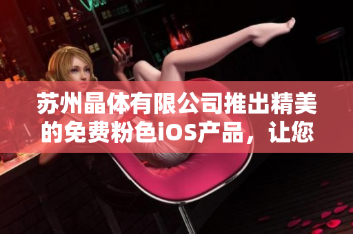 苏州晶体有限公司推出精美的免费粉色iOS产品，让您的生活更精彩
