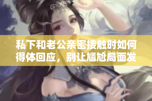私下和老公亲密接触时如何得体回应，别让尴尬局面发生
