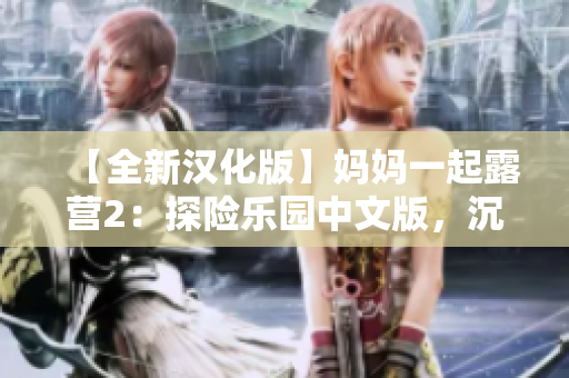 【全新汉化版】妈妈一起露营2：探险乐园中文版，沉浸式亲子共享游戏，全新汉化版！