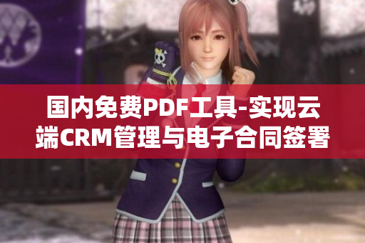 国内免费PDF工具-实现云端CRM管理与电子合同签署