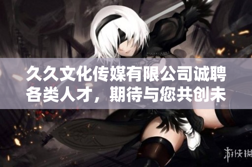 久久文化传媒有限公司诚聘各类人才，期待与您共创未来