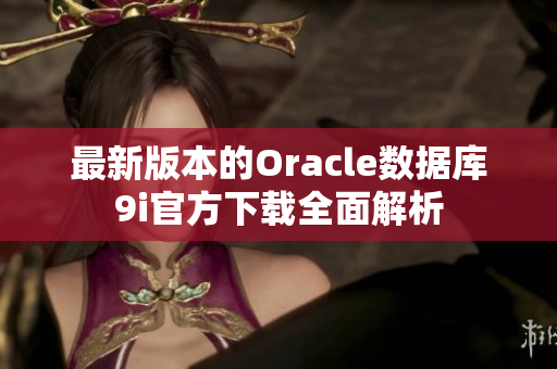 最新版本的Oracle数据库9i官方下载全面解析