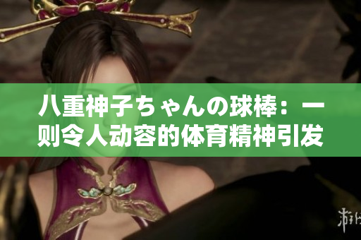 八重神子ちゃんの球棒：一则令人动容的体育精神引发的讨论