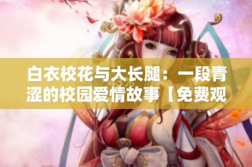 白衣校花与大长腿：一段青涩的校园爱情故事【免费观看】