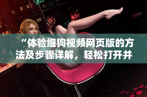 “体验细狗视频网页版的方法及步骤详解，轻松打开并使用网页版进行观影享受”