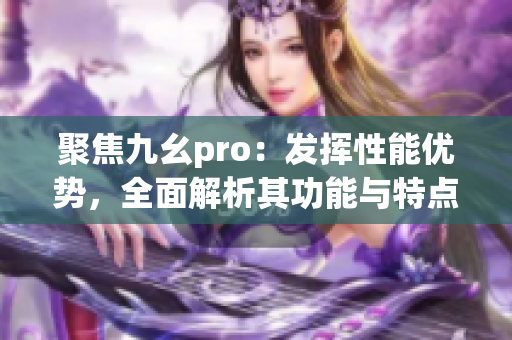 聚焦九幺pro：发挥性能优势，全面解析其功能与特点