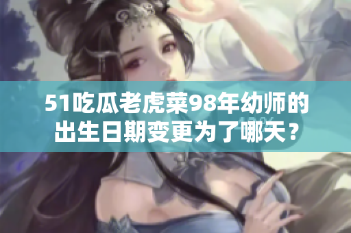 51吃瓜老虎菜98年幼师的出生日期变更为了哪天？
