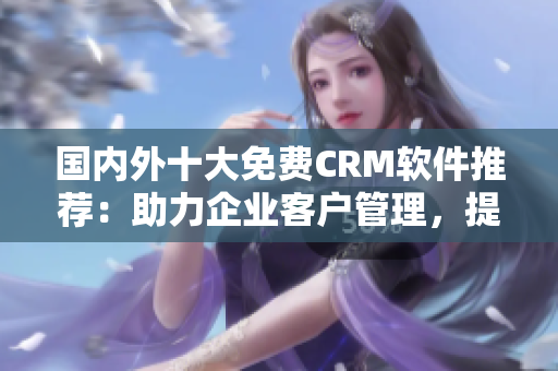 国内外十大免费CRM软件推荐：助力企业客户管理，提升效率的最佳选择