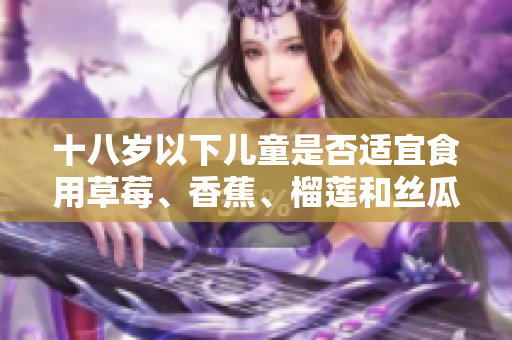 十八岁以下儿童是否适宜食用草莓、香蕉、榴莲和丝瓜？