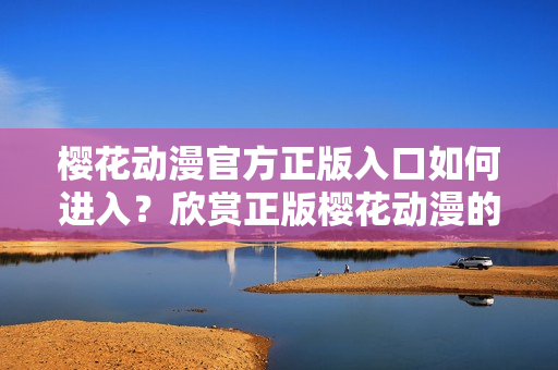 樱花动漫官方正版入口如何进入？欣赏正版樱花动漫的方法分享
