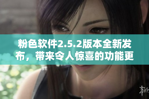 粉色软件2.5.2版本全新发布，带来令人惊喜的功能更新