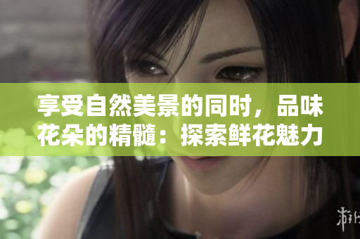 享受自然美景的同时，品味花朵的精髓：探索鲜花魅力的旅程