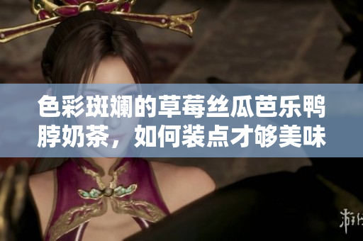 色彩斑斓的草莓丝瓜芭乐鸭脖奶茶，如何装点才够美味？