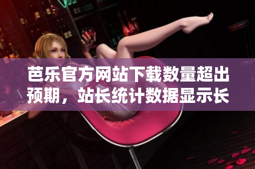 芭乐官方网站下载数量超出预期，站长统计数据显示长期用户忠诚度攀升