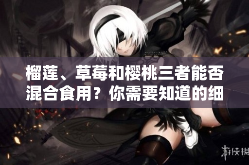 榴莲、草莓和樱桃三者能否混合食用？你需要知道的细节