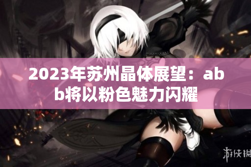 2023年苏州晶体展望：abb将以粉色魅力闪耀