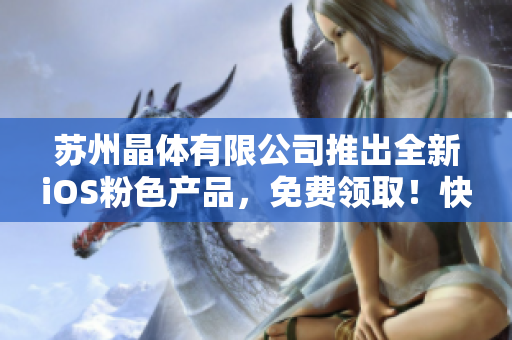 苏州晶体有限公司推出全新iOS粉色产品，免费领取！快来抢购吧！