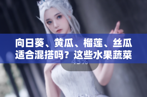 向日葵、黄瓜、榴莲、丝瓜适合混搭吗？这些水果蔬菜可以相互搭配食用吗？