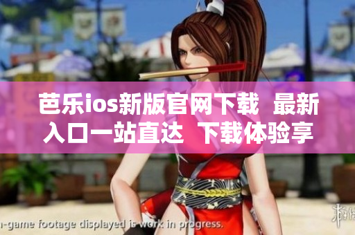 芭乐ios新版官网下载  最新入口一站直达  下载体验享受 iOS 版本的最新功能