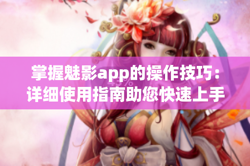 掌握魅影app的操作技巧：详细使用指南助您快速上手