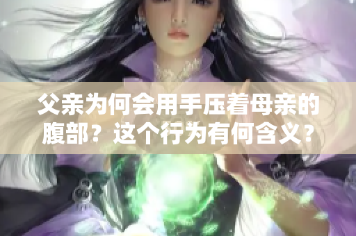父亲为何会用手压着母亲的腹部？这个行为有何含义？