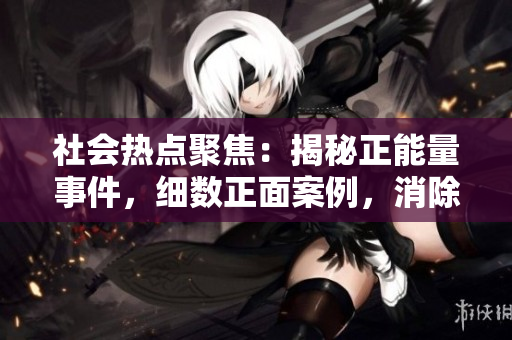 社会热点聚焦：揭秘正能量事件，细数正面案例，消除负面瓜，共同传播积极力量