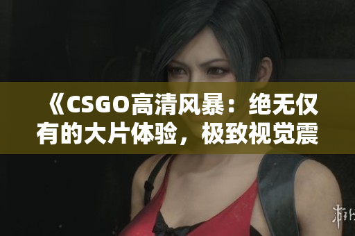 《CSGO高清风暴：绝无仅有的大片体验，极致视觉震撼！》