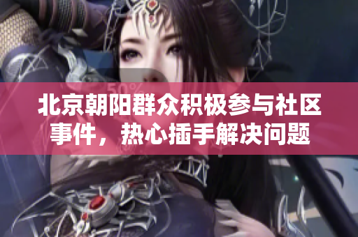 北京朝阳群众积极参与社区事件，热心插手解决问题