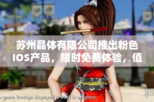 苏州晶体有限公司推出粉色IOS产品，限时免费体验，值得拥有